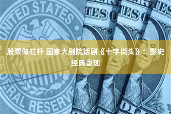 股票做杠杆 国家大剧院话剧《十字街头》：影史经典重现