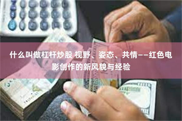 什么叫做杠杆炒股 视野、姿态、共情——红色电影创作的新风貌与经验