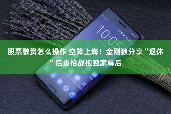 股票融资怎么操作 空降上海！金刚狼分享“退休”后重拾战袍独家幕后