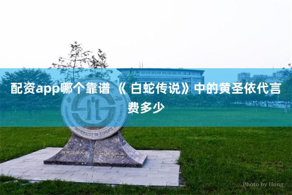 配资app哪个靠谱 《 白蛇传说》中的黄圣依代言费多少