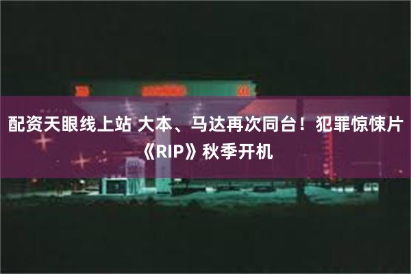 配资天眼线上站 大本、马达再次同台！犯罪惊悚片《RIP》秋季开机