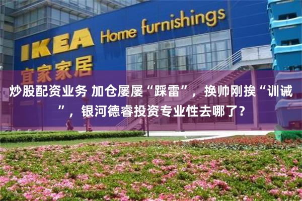 炒股配资业务 加仓屡屡“踩雷”，换帅刚挨“训诫”，银河德睿投资专业性去哪了？