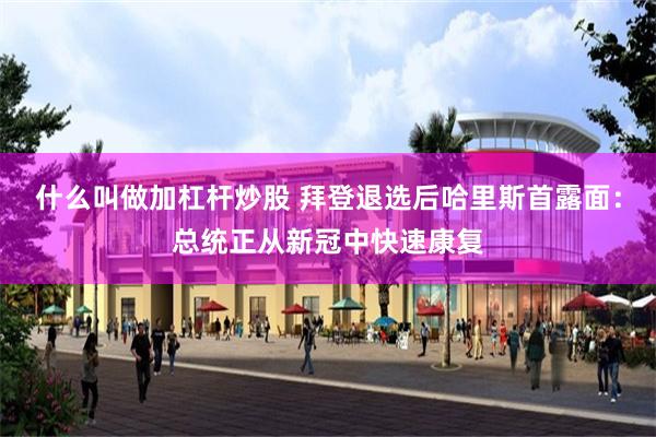 什么叫做加杠杆炒股 拜登退选后哈里斯首露面：总统正从新冠中快速康复
