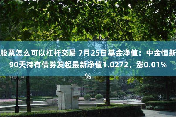 股票怎么可以杠杆交易 7月25日基金净值：中金恒新90天持有债券发起最新净值1.0272，涨0.01%