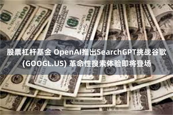 股票杠杆基金 OpenAI推出SearchGPT挑战谷歌(GOOGL.US) 革命性搜索体验即将登场