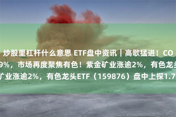 炒股里杠杆什么意思 ETF盘中资讯|高歌猛进!COMEX黄金跳空大涨3.29%,市场再度聚焦有色!紫金矿业涨逾2%,有色龙头ETF(159876)盘中上探1.74%