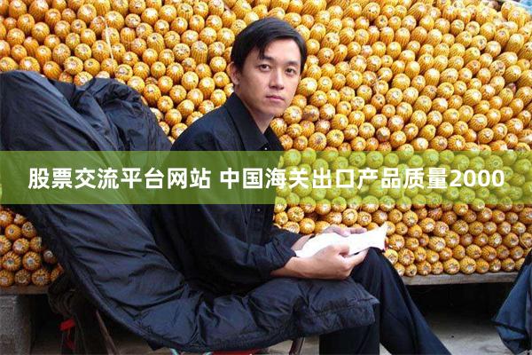 股票交流平台网站 中国海关出口产品质量2000