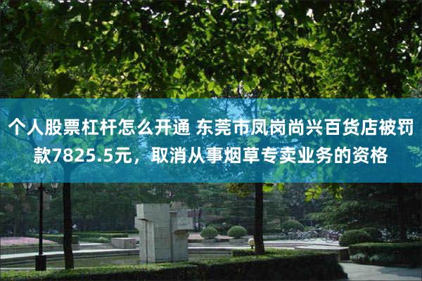 个人股票杠杆怎么开通 东莞市凤岗尚兴百货店被罚款7825.5元，取消从事烟草专卖业务的资格