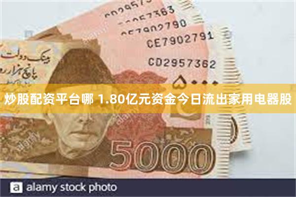 炒股配资平台哪 1.80亿元资金今日流出家用电器股
