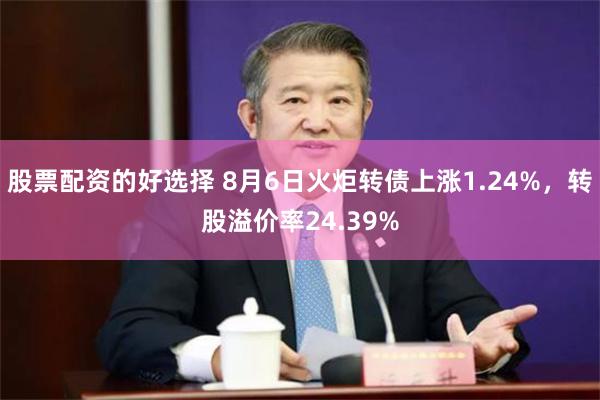 股票配资的好选择 8月6日火炬转债上涨1.24%，转股溢价率24.39%