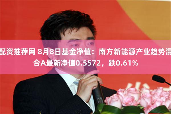 配资推荐网 8月8日基金净值：南方新能源产业趋势混合A最新净值0.5572，跌0.61%