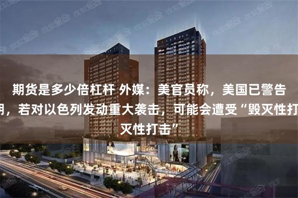 期货是多少倍杠杆 外媒：美官员称，美国已警告伊朗，若对以色列发动重大袭击，可能会遭受“毁灭性打击”
