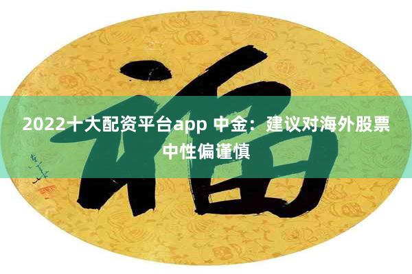 2022十大配资平台app 中金：建议对海外股票中性偏谨慎