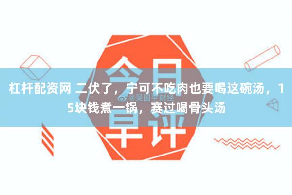 杠杆配资网 二伏了，宁可不吃肉也要喝这碗汤，15块钱煮一锅，赛过喝骨头汤