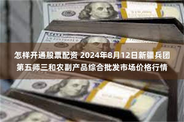 怎样开通股票配资 2024年8月12日新疆兵团第五师三和农副产品综合批发市场价格行情