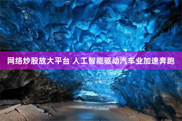 网络炒股放大平台 人工智能驱动汽车业加速奔跑