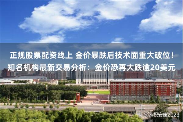 正规股票配资线上 金价暴跌后技术面重大破位！知名机构最新交易分析：金价恐再大跌逾20美元