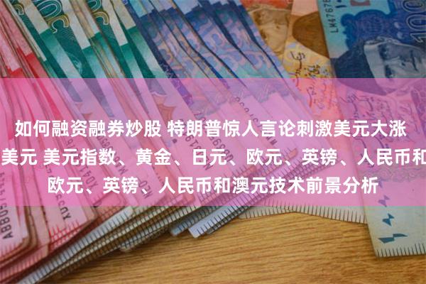如何融资融券炒股 特朗普惊人言论刺激美元大涨 金价一度暴跌近28美元 美元指数、黄金、日元、欧元、英镑、人民币和澳元技术前景分析
