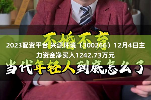 2023配资平台 兴源环境（300266）12月4日主力资金净买入1242.73万元