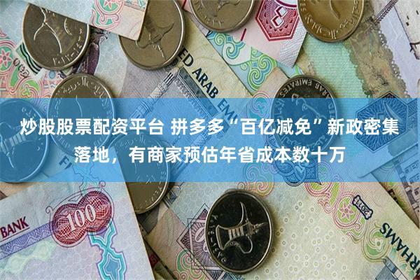 炒股股票配资平台 拼多多“百亿减免”新政密集落地，有商家预估年省成本数十万