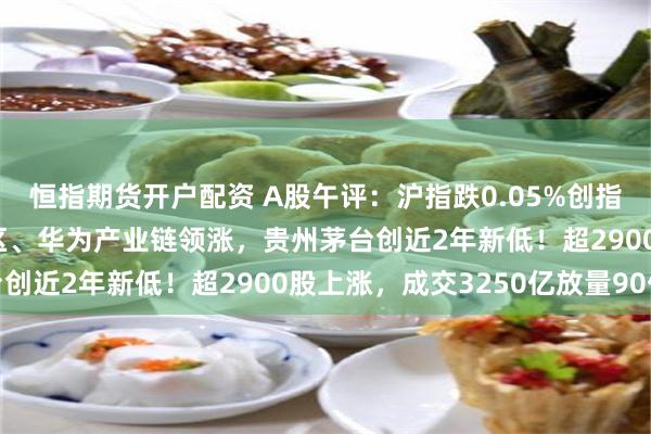 恒指期货开户配资 A股午评：沪指跌0.05%创指涨0.32%，海南自贸区、华为产业链领涨，贵州茅台创近2年新低！超2900股上涨，成交3250亿放量90亿