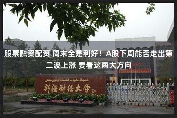 股票融资配资 周末全是利好！A股下周能否走出第二波上涨 要看这两大方向