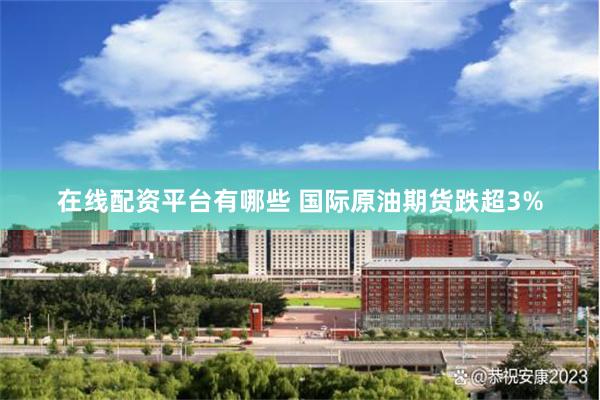 在线配资平台有哪些 国际原油期货跌超3%