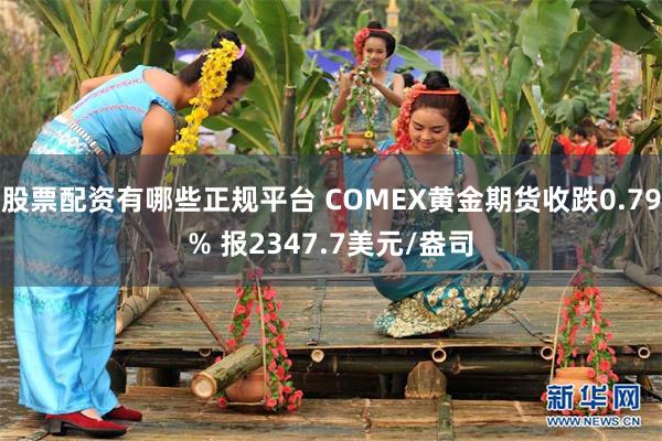 股票配资有哪些正规平台 COMEX黄金期货收跌0.79% 报2347.7美元/盎司