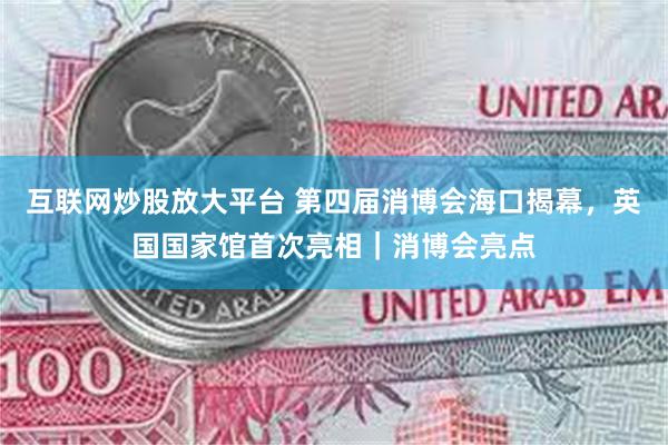 互联网炒股放大平台 第四届消博会海口揭幕，英国国家馆首次亮相｜消博会亮点