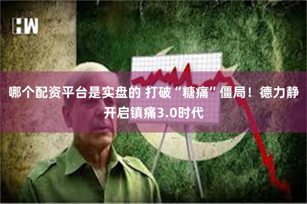 哪个配资平台是实盘的 打破“糖痛”僵局！德力静开启镇痛3.0时代