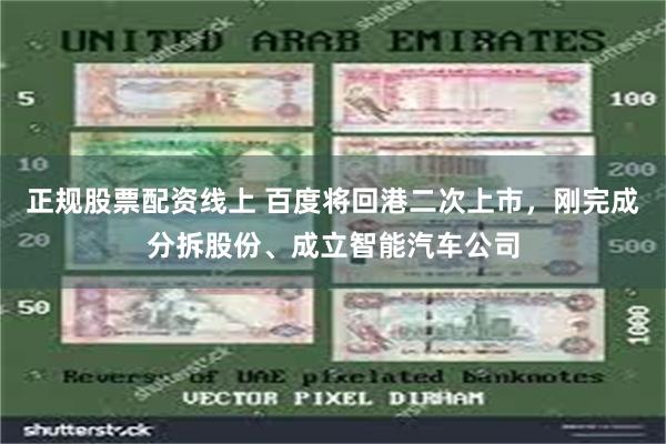 正规股票配资线上 百度将回港二次上市，刚完成分拆股份、成立智能汽车公司