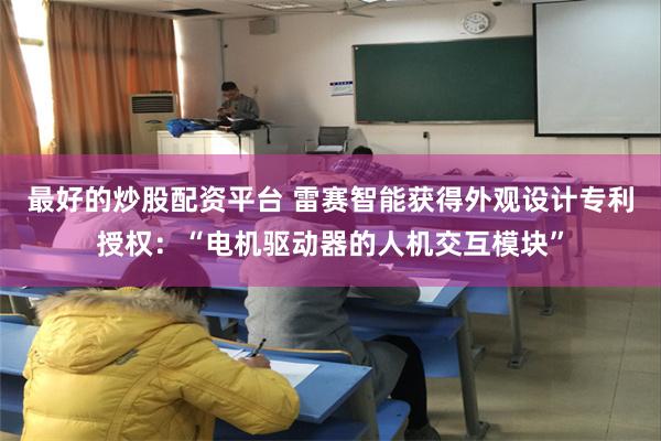 最好的炒股配资平台 雷赛智能获得外观设计专利授权：“电机驱动器的人机交互模块”