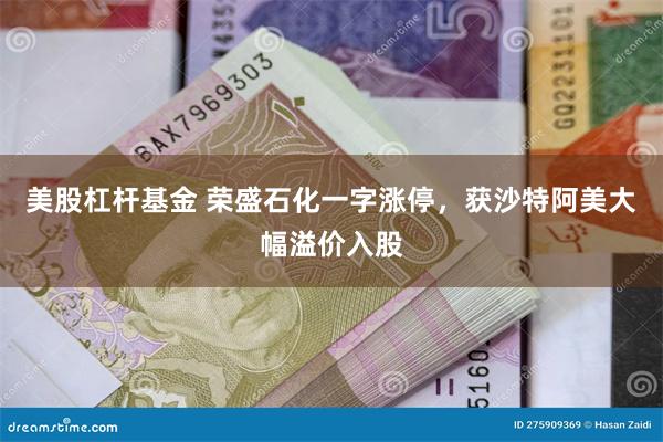 美股杠杆基金 荣盛石化一字涨停，获沙特阿美大幅溢价入股