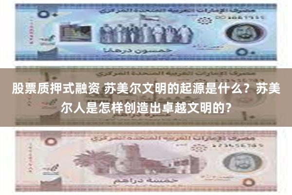 股票质押式融资 苏美尔文明的起源是什么？苏美尔人是怎样创造出卓越文明的？
