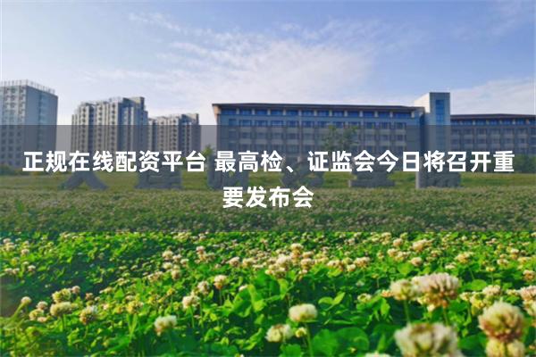 正规在线配资平台 最高检、证监会今日将召开重要发布会