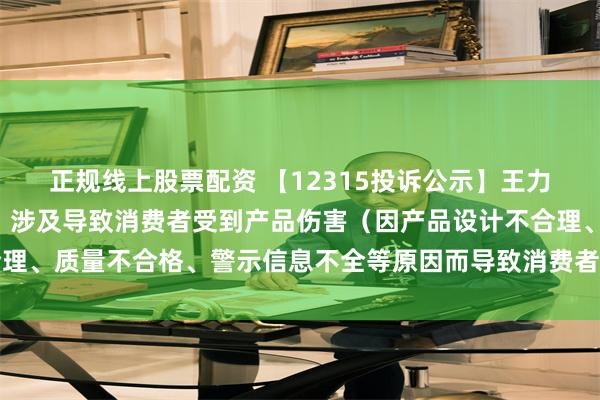正规线上股票配资 【12315投诉公示】王力安防新增3件投诉公示，涉及导致消费者受到产品伤害（因产品设计不合理、质量不合格、警示信息不全等原因而导致消费者受到产品伤害）问题等