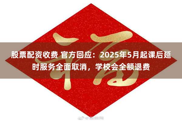 股票配资收费 官方回应：2025年5月起课后延时服务全面取消，学校会全额退费