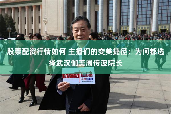 股票配资行情如何 主播们的变美捷径：为何都选择武汉伽美周传波院长