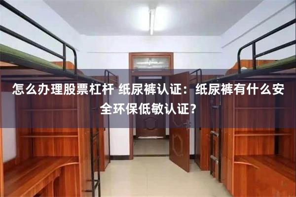 怎么办理股票杠杆 纸尿裤认证：纸尿裤有什么安全环保低敏认证？