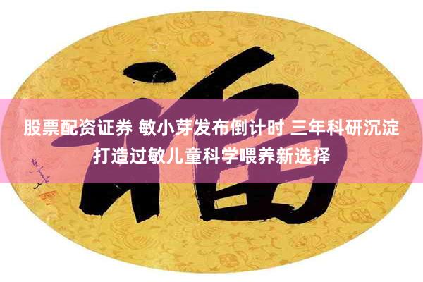 股票配资证券 敏小芽发布倒计时 三年科研沉淀打造过敏儿童科学喂养新选择