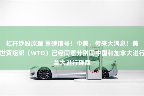杠杆炒股原理 重磅信号！中美，传来大消息！美国在世贸组织（WTO）已经同意分别同中国和加拿大进行磋商
