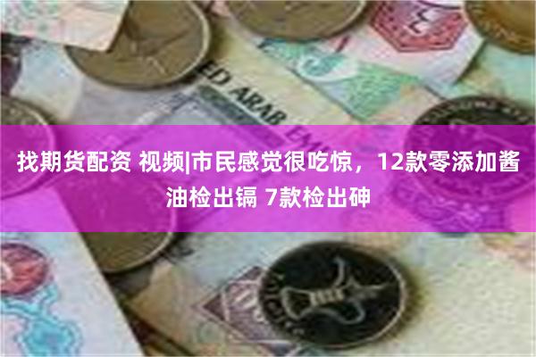 找期货配资 视频|市民感觉很吃惊，12款零添加酱油检出镉 7款检出砷