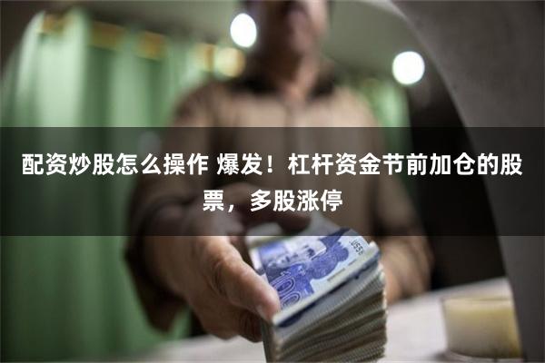 配资炒股怎么操作 爆发！杠杆资金节前加仓的股票，多股涨停