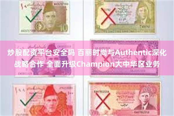 炒股配资平台安全吗 百丽时尚与Authentic深化战略合作 全面升级Champion大中华区业务