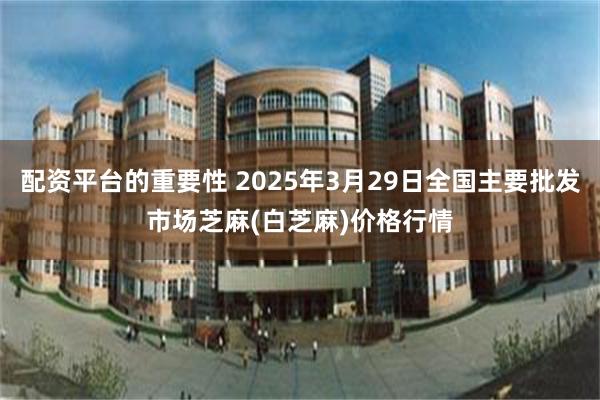 配资平台的重要性 2025年3月29日全国主要批发市场芝麻(白芝麻)价格行情