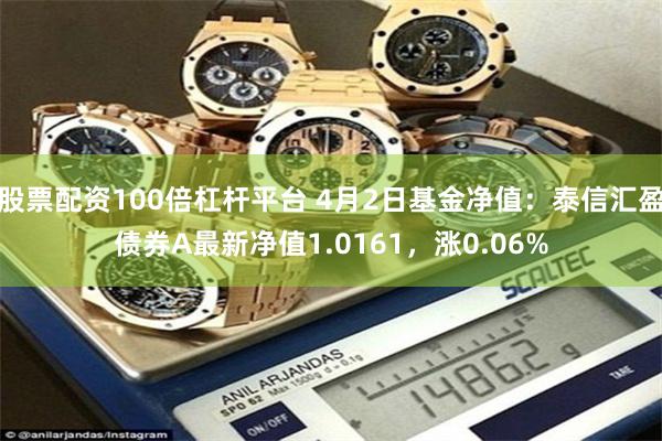 股票配资100倍杠杆平台 4月2日基金净值：泰信汇盈债券A最新净值1.0161，涨0.06%