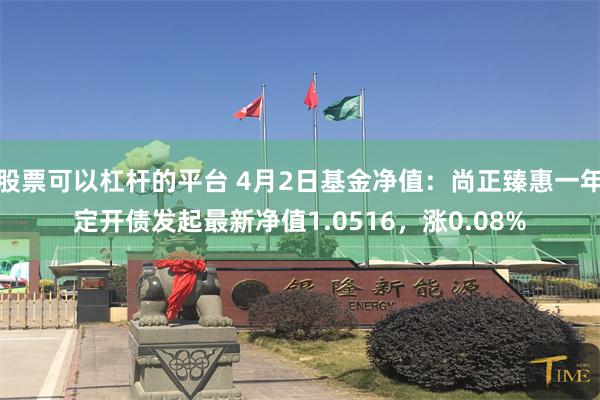 股票可以杠杆的平台 4月2日基金净值：尚正臻惠一年定开债发起最新净值1.0516，涨0.08%