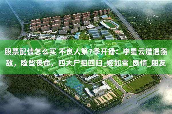 股票配债怎么买 不良人第7季开播：李星云遭遇强敌，险些丧命，四大尸祖回归_姬如雪_剧情_朋友