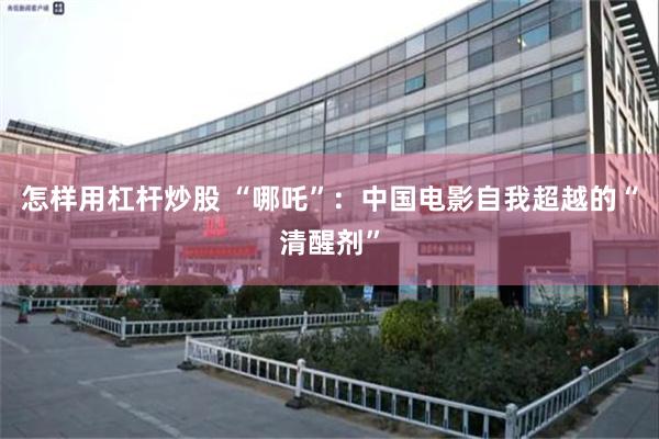 怎样用杠杆炒股 “哪吒”：中国电影自我超越的“清醒剂”