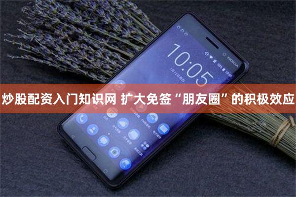 炒股配资入门知识网 扩大免签“朋友圈”的积极效应